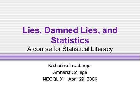 Lies, Damned Lies, and Statistics A course for Statistical Literacy Katherine Tranbarger Amherst College NECQL X April 29, 2006.