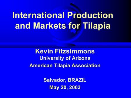International Production and Markets for Tilapia Kevin Fitzsimmons University of Arizona American Tilapia Association Salvador, BRAZIL May 20, 2003.