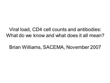 Viral load, CD4 cell counts and antibodies: What do we know and what does it all mean? Brian Williams, SACEMA, November 2007.