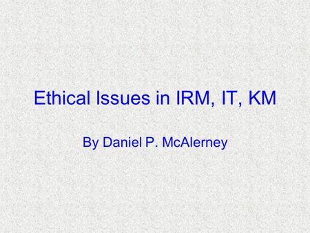 Ethical Issues in IRM, IT, KM By Daniel P. McAlerney.