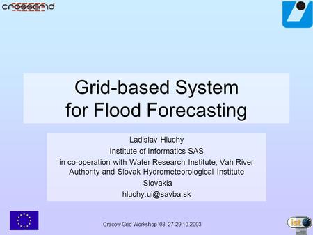 Cracow Grid Workshop ’03, 27-29.10.2003 Grid-based System for Flood Forecasting Ladislav Hluchy Institute of Informatics SAS in co-operation with Water.