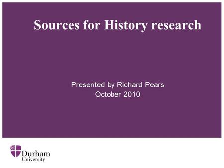 Sources for History research Presented by Richard Pears October 2010.