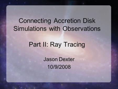Connecting Accretion Disk Simulations with Observations Part II: Ray Tracing Jason Dexter 10/9/2008.