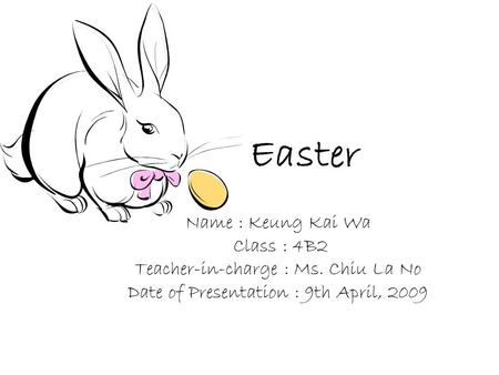 Easter Name : Keung Kai Wa Class : 4B2 Teacher-in-charge : Ms. Chiu La No Date of Presentation : 9th April, 2009.