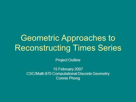Geometric Approaches to Reconstructing Times Series Project Outline 15 February 2007 CSC/Math 870 Computational Discrete Geometry Connie Phong.