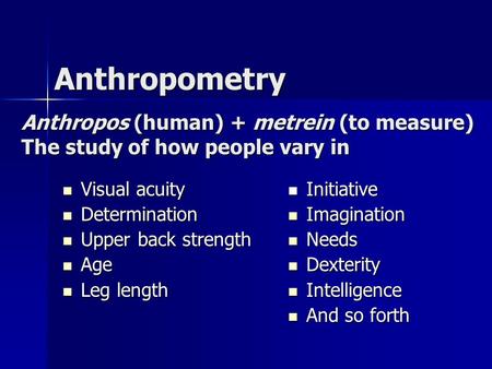 Anthropometry Anthropos (human) + metrein (to measure) The study of how people vary in Visual acuity Determination Upper back strength Age Leg length Initiative.