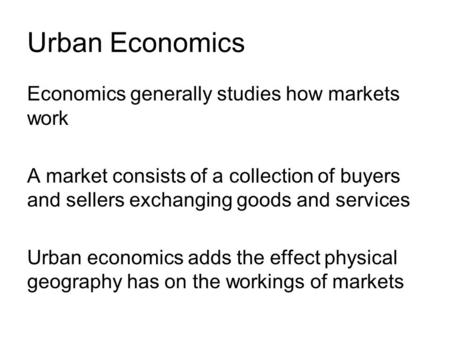 Urban Economics Economics generally studies how markets work A market consists of a collection of buyers and sellers exchanging goods and services Urban.
