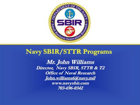 Navy SBIR/STTR Programs Mr. John Williams Director, Navy SBIR, STTR & T2 Office of Naval Research
