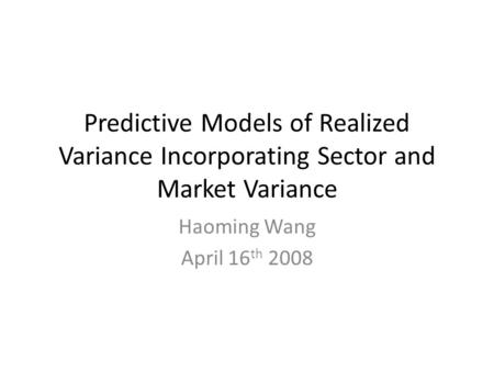 Predictive Models of Realized Variance Incorporating Sector and Market Variance Haoming Wang April 16 th 2008.