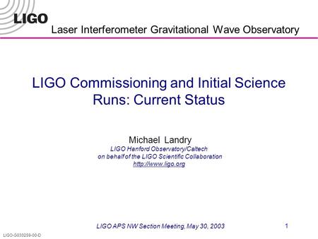 LIGO-G030259-00-D 1 Laser Interferometer Gravitational Wave Observatory LIGO Commissioning and Initial Science Runs: Current Status Michael Landry LIGO.