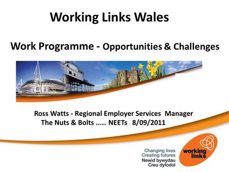 Working Links Wales Work Programme - Opportunities & Challenges Ross Watts - Regional Employer Services Manager The Nuts & Bolts …… NEETs 8/09/2011.