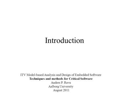 Introduction ITV Model-based Analysis and Design of Embedded Software Techniques and methods for Critical Software Anders P. Ravn Aalborg University August.