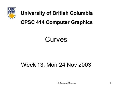 University of British Columbia CPSC 414 Computer Graphics © Tamara Munzner 1 Curves Week 13, Mon 24 Nov 2003.