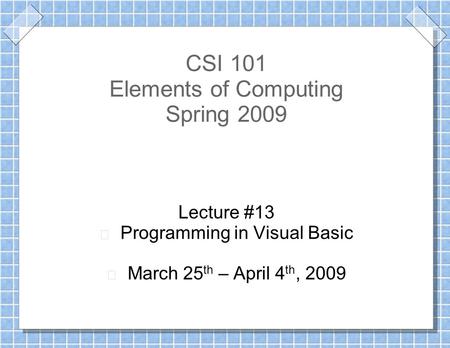 CSI 101 Elements of Computing Spring 2009 Lecture #13 Programming in Visual Basic March 25 th – April 4 th, 2009.