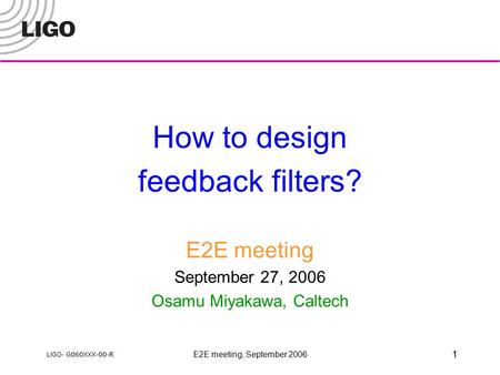 LIGO- G060XXX-00-R E2E meeting, September 2006 1 How to design feedback filters? E2E meeting September 27, 2006 Osamu Miyakawa, Caltech.