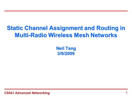 CS541 Advanced Networking 1 Static Channel Assignment and Routing in Multi-Radio Wireless Mesh Networks Neil Tang 3/9/2009.