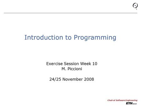 Chair of Software Engineering 1 Introduction to Programming Exercise Session Week 10 M. Piccioni 24/25 November 2008.