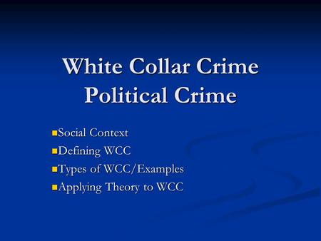 White Collar Crime Political Crime Social Context Social Context Defining WCC Defining WCC Types of WCC/Examples Types of WCC/Examples Applying Theory.