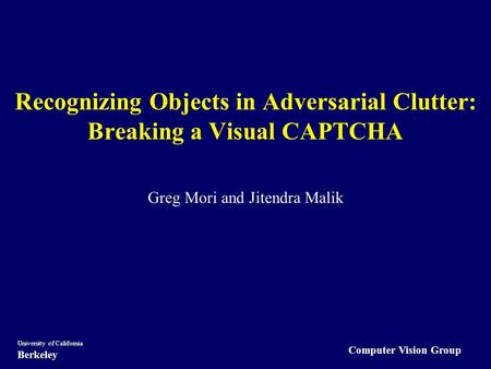 Computer Vision Group University of California Berkeley Recognizing Objects in Adversarial Clutter: Breaking a Visual CAPTCHA Greg Mori and Jitendra Malik.