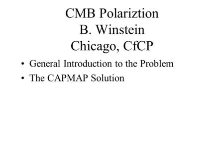 CMB Polariztion B. Winstein Chicago, CfCP General Introduction to the Problem The CAPMAP Solution.