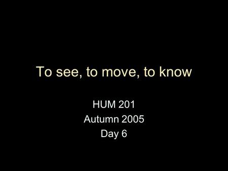 To see, to move, to know HUM 201 Autumn 2005 Day 6.