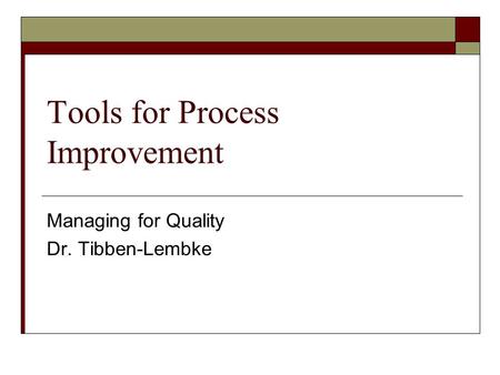 Tools for Process Improvement Managing for Quality Dr. Tibben-Lembke.