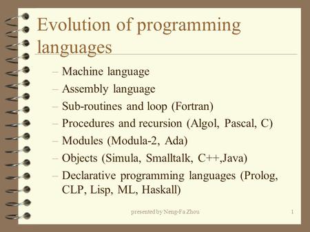 Presented by Neng-Fa Zhou1 Evolution of programming languages –Machine language –Assembly language –Sub-routines and loop (Fortran) –Procedures and recursion.