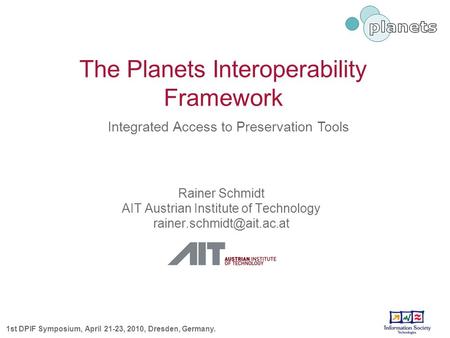 The Planets Interoperability Framework Rainer Schmidt AIT Austrian Institute of Technology 1st DPIF Symposium, April 21-23, 2010,