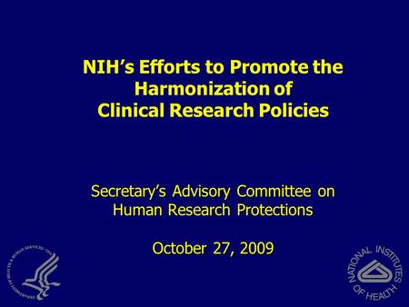 NIH’s Efforts to Promote the Harmonization of Clinical Research Policies Secretary’s Advisory Committee on Human Research Protections October 27, 2009.