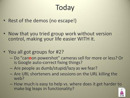 Today Rest of the demos (no escape!) Now that you tried group work without version control, making your life easier WITH it. You all got groups for #2?