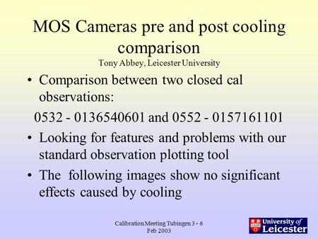 Calibration Meeting Tubingen 3 - 6 Feb 2003 MOS Cameras pre and post cooling comparison Tony Abbey, Leicester University Comparison between two closed.