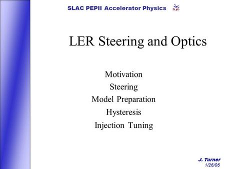 J. Turner 1/26/06 SLAC PEPII Accelerator Physics LER Steering and Optics Motivation Steering Model Preparation Hysteresis Injection Tuning.