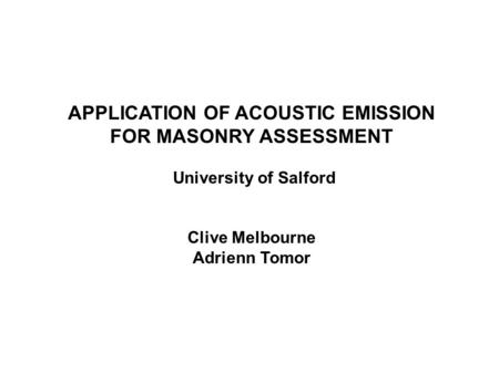 APPLICATION OF ACOUSTIC EMISSION FOR MASONRY ASSESSMENT University of Salford Clive Melbourne Adrienn Tomor.