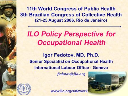 Www.ilo.org/safework 11th World Congress of Public Health 8th Brazilian Congress of Collective Health (21-25 August 2006, Rio de Janeiro) ILO Policy Perspective.