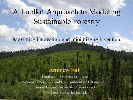 A Toolkit Approach to Modeling Sustainable Forestry Maximize innovation and minimize re-invention Andrew Fall Landscape Systems Ecologist School of Resource.