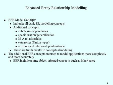 1 Enhanced Entity Relationship Modelling EER Model Concepts Includes all basic ER modeling concepts Additional concepts: subclasses/superclasses specialization/generalization.