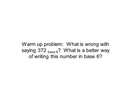 Warm up problem: What is wrong with saying 372 base 6 ? What is a better way of writing this number in base 6?