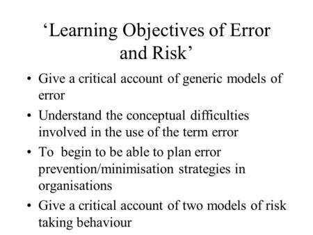 ‘Learning Objectives of Error and Risk’ Give a critical account of generic models of error Understand the conceptual difficulties involved in the use of.