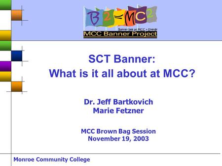 Monroe Community College SCT Banner: What is it all about at MCC? Dr. Jeff Bartkovich Marie Fetzner MCC Brown Bag Session November 19, 2003.