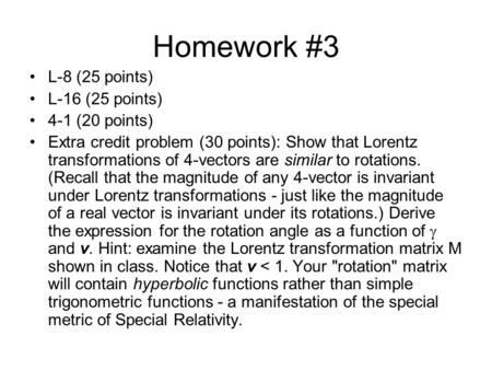 Homework #3 L-8 (25 points) L-16 (25 points) 4-1 (20 points) Extra credit problem (30 points): Show that Lorentz transformations of 4-vectors are similar.
