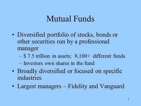 1 Mutual Funds Diversified portfolio of stocks, bonds or other securities run by a professional manager –$ 7.5 trillion in assets; 8,100+ different funds.