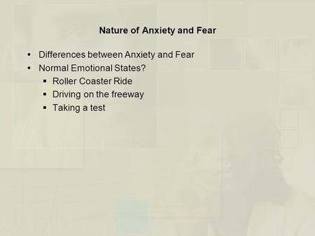 Nature of Anxiety and Fear  Differences between Anxiety and Fear  Normal Emotional States?  Roller Coaster Ride  Driving on the freeway  Taking a.
