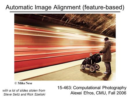 Automatic Image Alignment (feature-based) 15-463: Computational Photography Alexei Efros, CMU, Fall 2006 with a lot of slides stolen from Steve Seitz and.