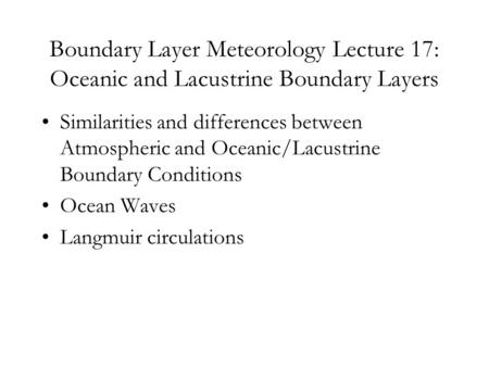 Boundary Layer Meteorology Lecture 17: Oceanic and Lacustrine Boundary Layers Similarities and differences between Atmospheric and Oceanic/Lacustrine Boundary.
