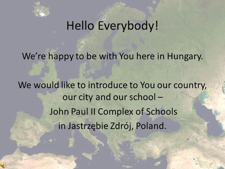 Hello Everybody! We’re happy to be with You here in Hungary. We would like to introduce to You our country, our city and our school – John Paul II Complex.