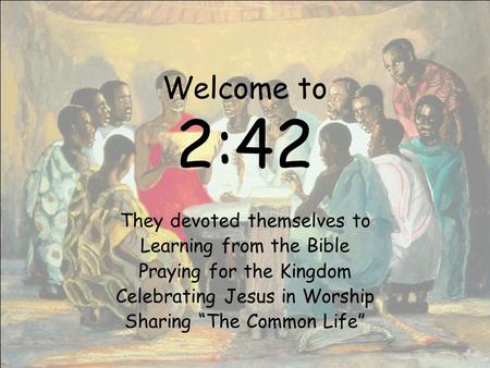 Welcome to 2:42 They devoted themselves to Learning from the Bible Praying for the Kingdom Celebrating Jesus in Worship Sharing “The Common Life”