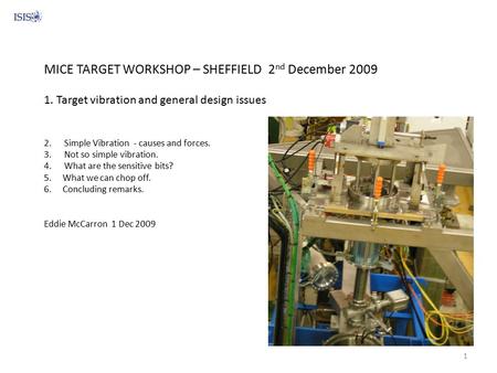 MICE TARGET WORKSHOP – SHEFFIELD 2 nd December 2009 1. Target vibration and general design issues 2. Simple Vibration - causes and forces. 3. Not so simple.