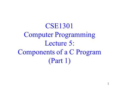 1 CSE1301 Computer Programming Lecture 5: Components of a C Program (Part 1)