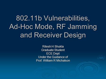 802.11b Vulnerabilities, Ad-Hoc Mode, RF Jamming and Receiver Design Ritesh H Shukla Graduate Student ECE Dept Under the Guidance of Prof. William R Michalson.