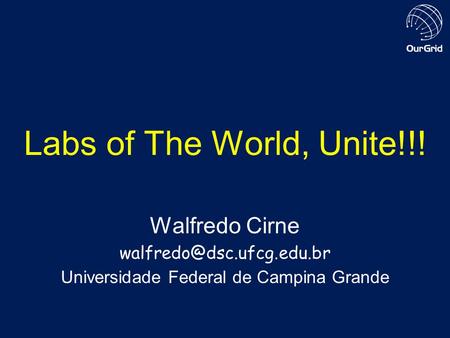 Labs of The World, Unite!!! Walfredo Cirne Universidade Federal de Campina Grande.